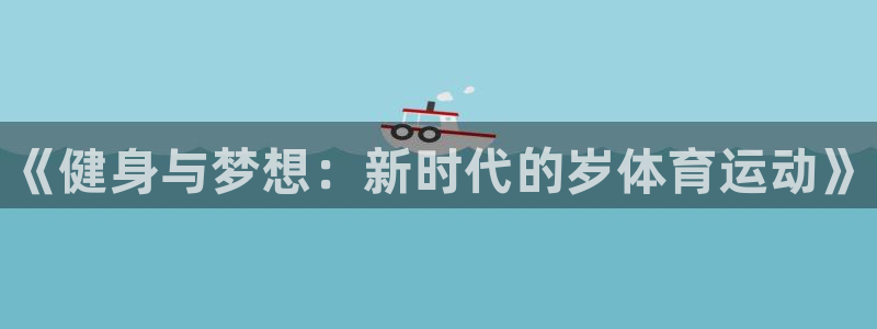 一竞技官网下载平台假的吗是真的吗吗:《健身与梦想:新时代的岁