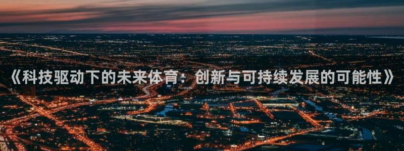 一竞技官方集团官网:《科技驱动下的未来体育:创新与可持续发展